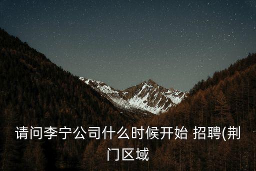 請問李寧公司什么時候開始 招聘(荊門區(qū)域