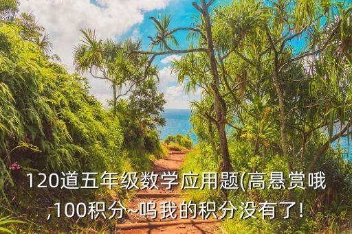 120道五年級數(shù)學(xué)應(yīng)用題(高懸賞哦,100積分~嗚我的積分沒有了!