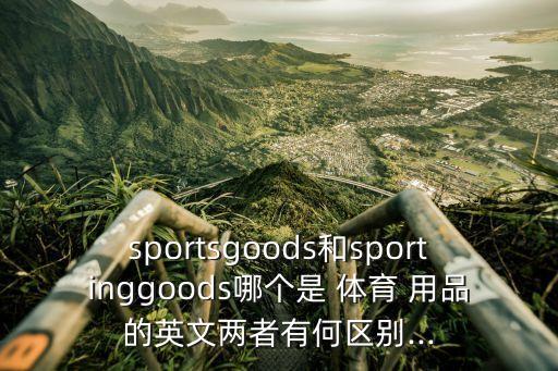 sportsgoods和sportinggoods哪個是 體育 用品的英文兩者有何區(qū)別...