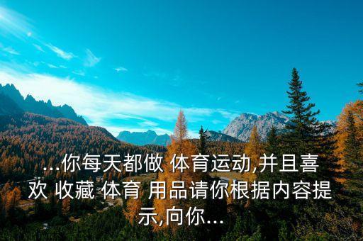 ...你每天都做 體育運動,并且喜歡 收藏 體育 用品請你根據(jù)內(nèi)容提示,向你...