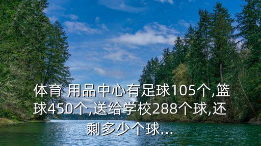  體育 用品中心有足球105個,籃球450個,送給學校288個球,還剩多少個球...