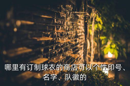 哪里有訂制球衣的商店可以個(gè)性印號(hào)、名字、隊(duì)徽的