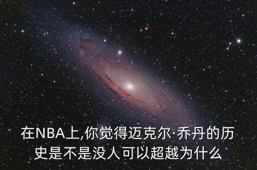 在NBA上,你覺(jué)得邁克爾·喬丹的歷史是不是沒(méi)人可以超越為什么