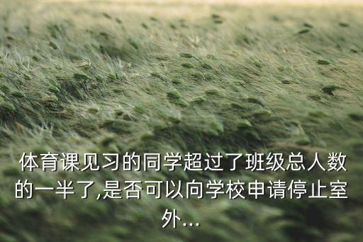  體育課見習(xí)的同學(xué)超過了班級總?cè)藬?shù)的一半了,是否可以向?qū)W校申請停止室外...