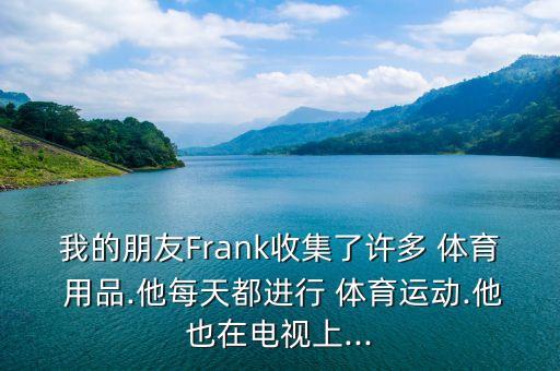 我的朋友Frank收集了許多 體育 用品.他每天都進(jìn)行 體育運(yùn)動(dòng).他也在電視上...