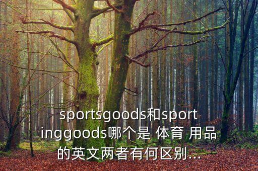 sportsgoods和sportinggoods哪個是 體育 用品的英文兩者有何區(qū)別...