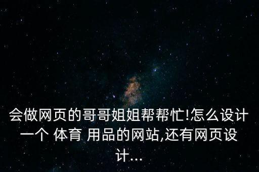 會做網(wǎng)頁的哥哥姐姐幫幫忙!怎么設(shè)計一個 體育 用品的網(wǎng)站,還有網(wǎng)頁設(shè)計...