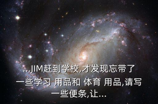 ...JIM趕到學校,才發(fā)現(xiàn)忘帶了一些學習 用品和 體育 用品,請寫一些便條,讓...