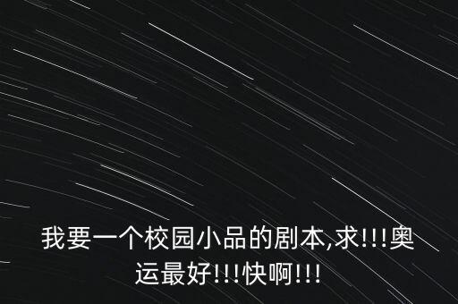 我要一個校園小品的劇本,求!!!奧運(yùn)最好!!!快啊!!!