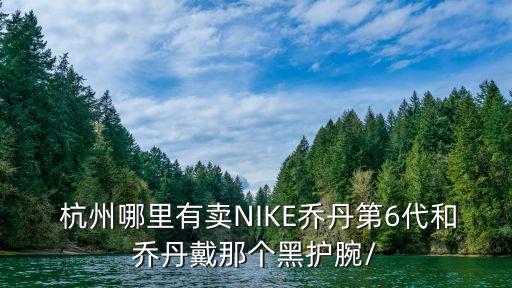  杭州哪里有賣NIKE喬丹第6代和喬丹戴那個黑護腕/