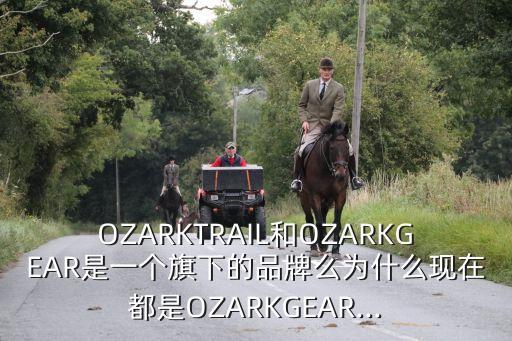 OZARKTRAIL和OZARKGEAR是一個(gè)旗下的品牌么為什么現(xiàn)在都是OZARKGEAR...