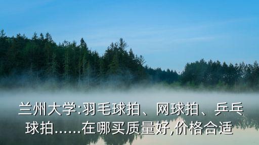  蘭州大學:羽毛球拍、網(wǎng)球拍、乒乓球拍……在哪買質(zhì)量好,價格合適