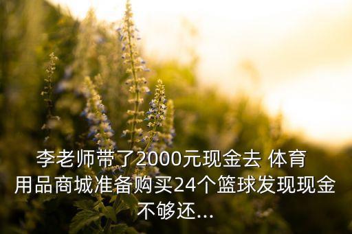 李老師帶了2000元現金去 體育 用品商城準備購買24個籃球發(fā)現現金不夠還...