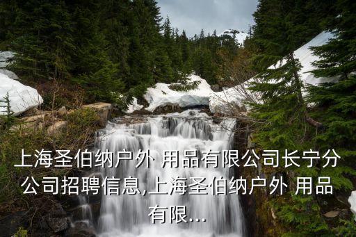 上海圣伯納戶外 用品有限公司長寧分公司招聘信息,上海圣伯納戶外 用品有限...