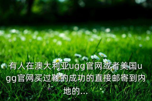 有人在澳大利亞ugg官網(wǎng)或者美國(guó)ugg官網(wǎng)買(mǎi)過(guò)鞋的成功的直接郵寄到內(nèi)地的...