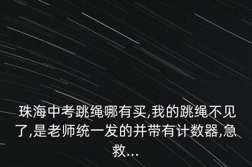  珠海中考跳繩哪有買,我的跳繩不見了,是老師統(tǒng)一發(fā)的并帶有計(jì)數(shù)器,急救...