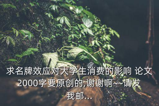 求名牌效應(yīng)對(duì)大學(xué)生消費(fèi)的影響 論文2000字要原創(chuàng)的,謝謝啊~~請(qǐng)發(fā)我郵...