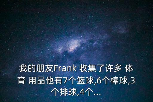 我的朋友Frank 收集了許多 體育 用品他有7個籃球,6個棒球,3個排球,4個...