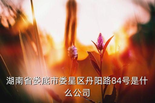 湖南省婁底市婁星區(qū)丹陽路84號是什么公司