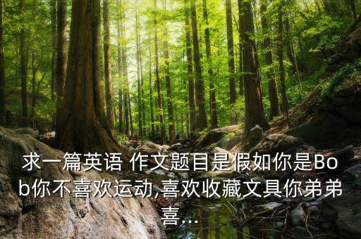 求一篇英語 作文題目是假如你是Bob你不喜歡運(yùn)動(dòng),喜歡收藏文具你弟弟喜...