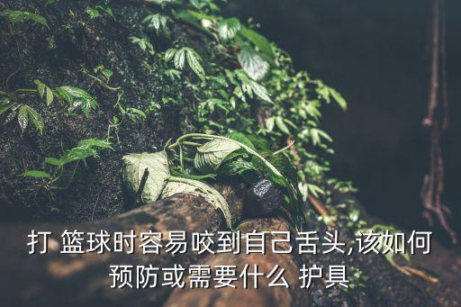 打 籃球時(shí)容易咬到自己舌頭,該如何預(yù)防或需要什么 護(hù)具