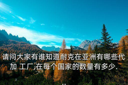 請問大家有誰知道耐克在亞洲有哪些代加 工廠,在每個國家的數(shù)量有多少...