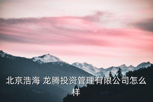 北京浩海 龍騰投資管理有限公司怎么樣