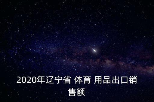 2020年遼寧省 體育 用品出口銷售額