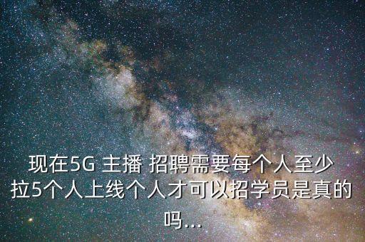 現(xiàn)在5G 主播 招聘需要每個人至少拉5個人上線個人才可以招學(xué)員是真的嗎...