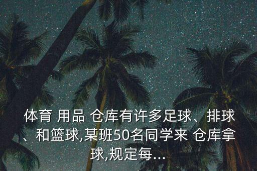  體育 用品 倉庫有許多足球、排球、和籃球,某班50名同學(xué)來 倉庫拿球,規(guī)定每...