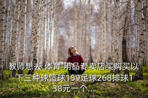 教師想去 體育 用品專賣店買購買以下三種球籃球159足球268排球138元一個...