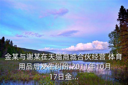 金某與謝某在天貓商城合伙經營 體育 用品后發(fā)生糾紛,2011年10月17日金...