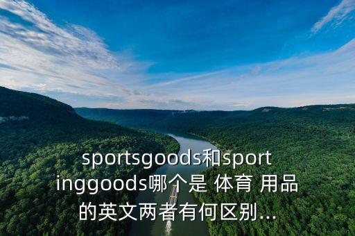 sportsgoods和sportinggoods哪個是 體育 用品的英文兩者有何區(qū)別...