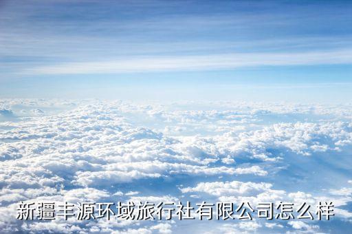 新疆豐源環(huán)域旅行社有限公司怎么樣