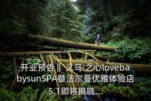 開業(yè)預(yù)告‖ 義烏 之心lovebabysunSPA暨法爾曼優(yōu)雅體驗店5.1即將揭曉...