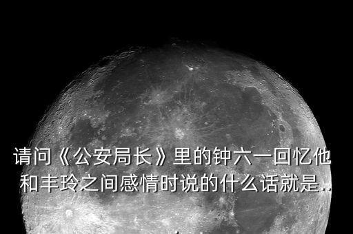 請問《公安局長》里的鐘六一回憶他 和豐玲之間感情時說的什么話就是...