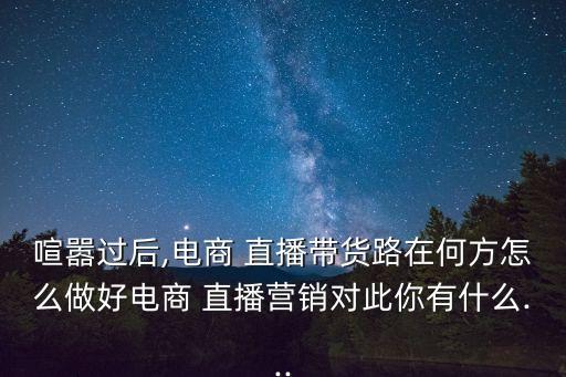 喧囂過后,電商 直播帶貨路在何方怎么做好電商 直播營銷對此你有什么...