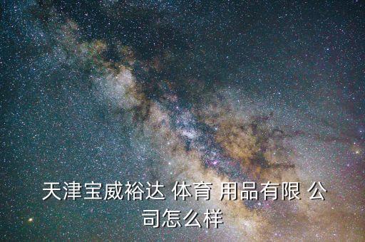  天津寶威裕達 體育 用品有限 公司怎么樣