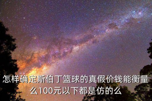 怎樣確定斯伯丁籃球的真假價(jià)錢(qián)能衡量么100元以下都是仿的么