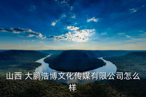 山西 大鵬浩博文化傳媒有限公司怎么樣