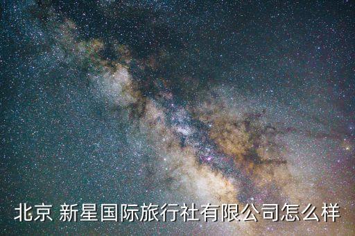 北京 新星國際旅行社有限公司怎么樣