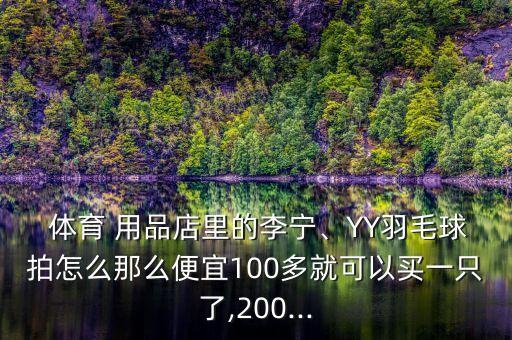  體育 用品店里的李寧、YY羽毛球拍怎么那么便宜100多就可以買(mǎi)一只了,200...