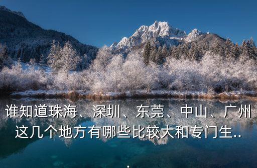 誰知道珠海、深圳、東莞、中山、廣州這幾個地方有哪些比較大和專門生...