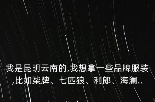 我是昆明云南的,我想拿一些品牌服裝,比如柒牌、七匹狼、利郎、海瀾...