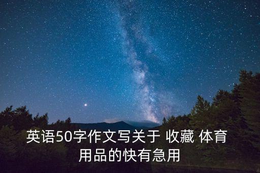 英語50字作文寫關(guān)于 收藏 體育 用品的快有急用