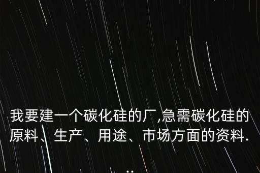 我要建一個(gè)碳化硅的廠,急需碳化硅的原料、生產(chǎn)、用途、市場(chǎng)方面的資料...