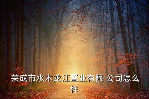  榮成市水木龍江置業(yè)有限 公司怎么樣