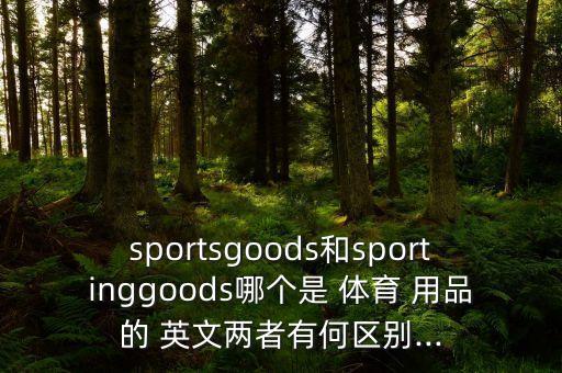 sportsgoods和sportinggoods哪個是 體育 用品的 英文兩者有何區(qū)別...